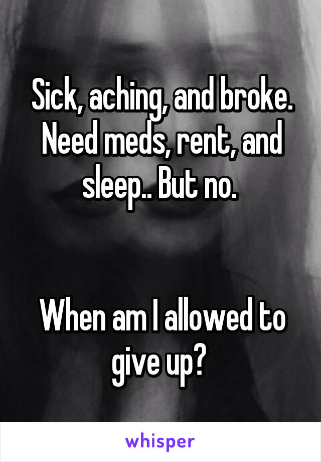 Sick, aching, and broke.
Need meds, rent, and sleep.. But no. 


When am I allowed to give up? 