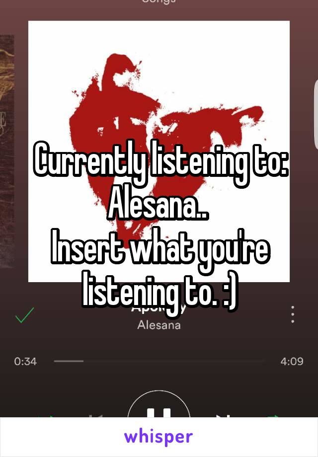 Currently listening to: Alesana.. 
Insert what you're listening to. :)