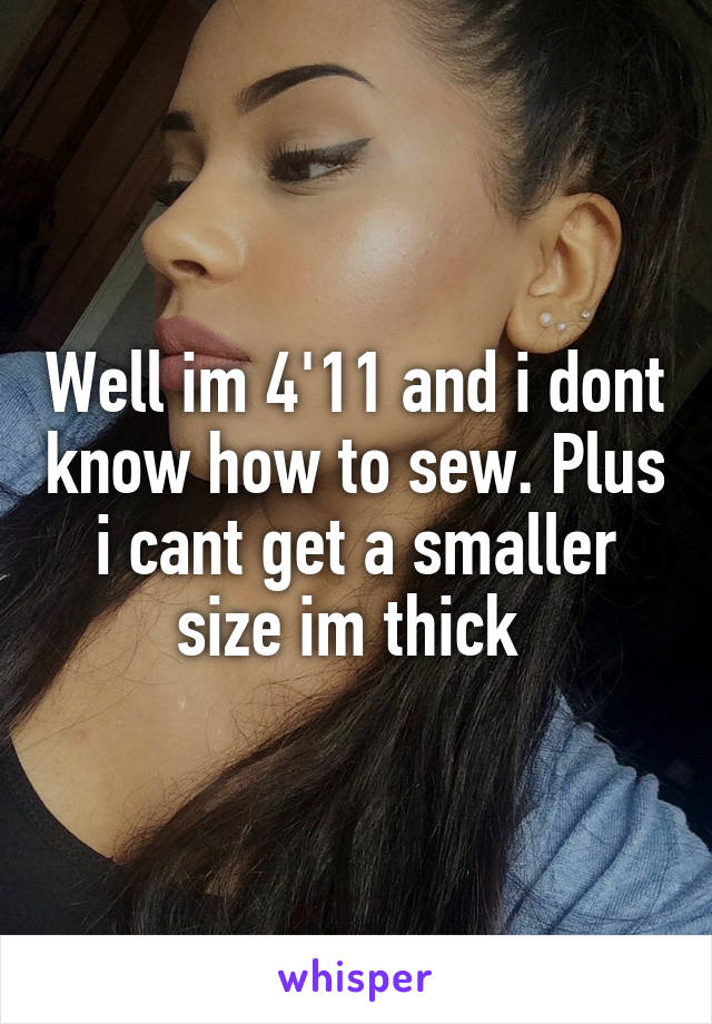 Well im 4'11 and i dont know how to sew. Plus i cant get a smaller size im thick 