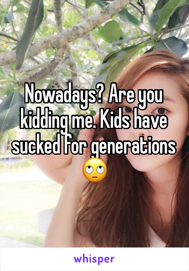Nowadays? Are you kidding me. Kids have sucked for generations 🙄