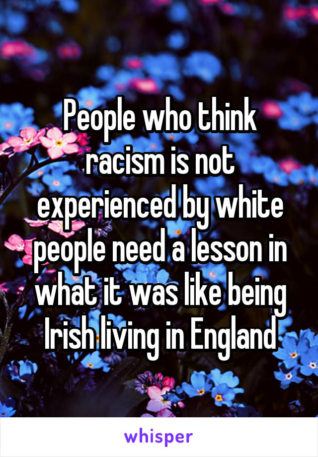 People who think racism is not experienced by white people need a lesson in what it was like being Irish living in England