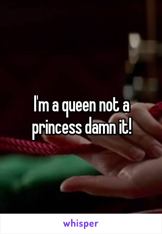 I'm a queen not a princess damn it!