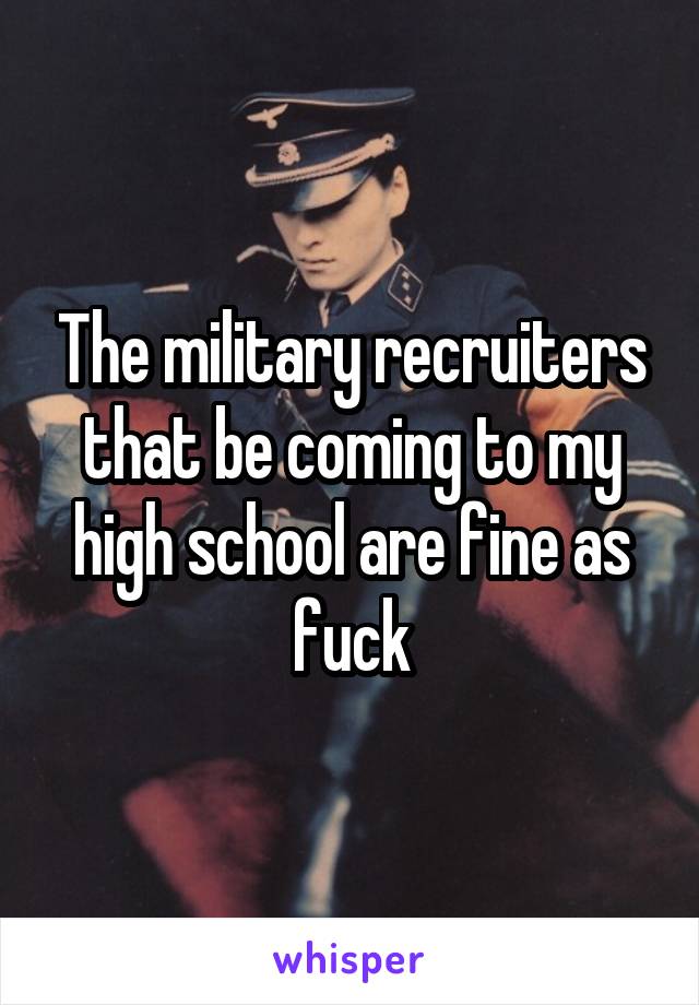 The military recruiters that be coming to my high school are fine as fuck