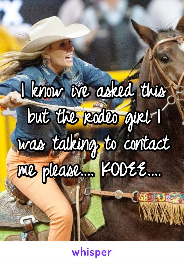 I know ive asked this but the rodeo girl I was talking to contact me please.... KODEE.... 