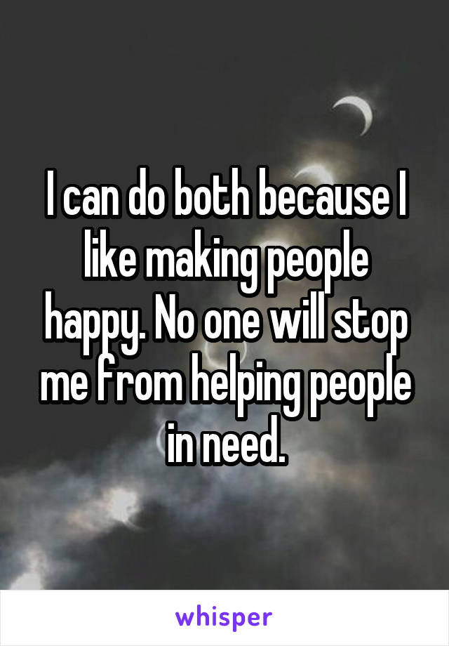 I can do both because I like making people happy. No one will stop me from helping people in need.