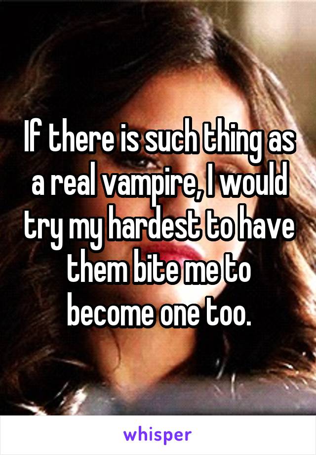 If there is such thing as a real vampire, I would try my hardest to have them bite me to become one too.