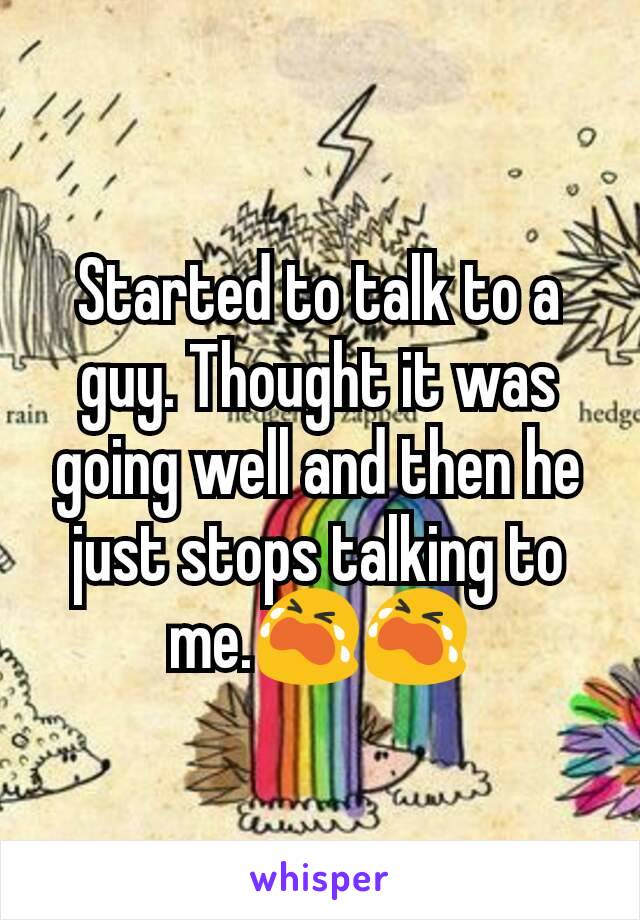 Started to talk to a guy. Thought it was going well and then he just stops talking to me.😭😭