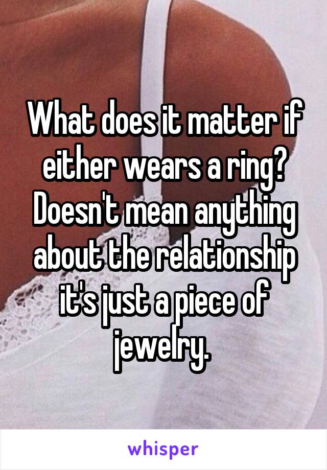 What does it matter if either wears a ring? Doesn't mean anything about the relationship it's just a piece of jewelry. 