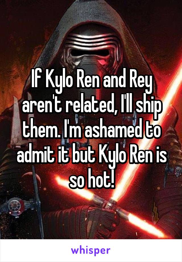 If Kylo Ren and Rey aren't related, I'll ship them. I'm ashamed to admit it but Kylo Ren is so hot!