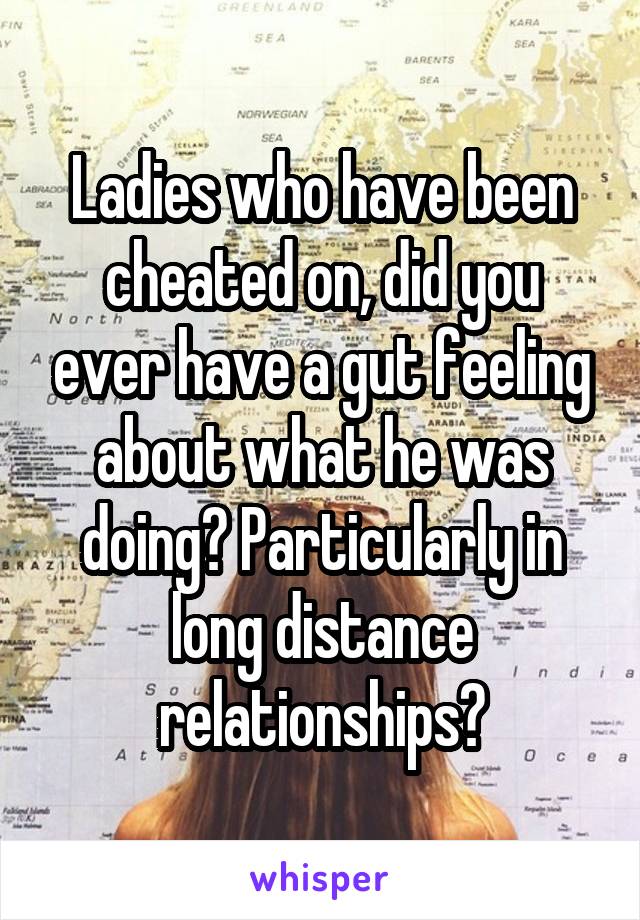 Ladies who have been cheated on, did you ever have a gut feeling about what he was doing? Particularly in long distance relationships?