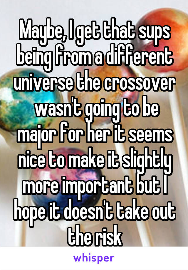 Maybe, I get that sups being from a different universe the crossover  wasn't going to be major for her it seems nice to make it slightly more important but I hope it doesn't take out the risk