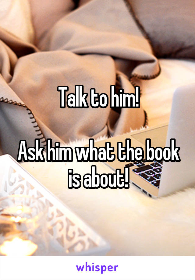 Talk to him!

Ask him what the book is about!