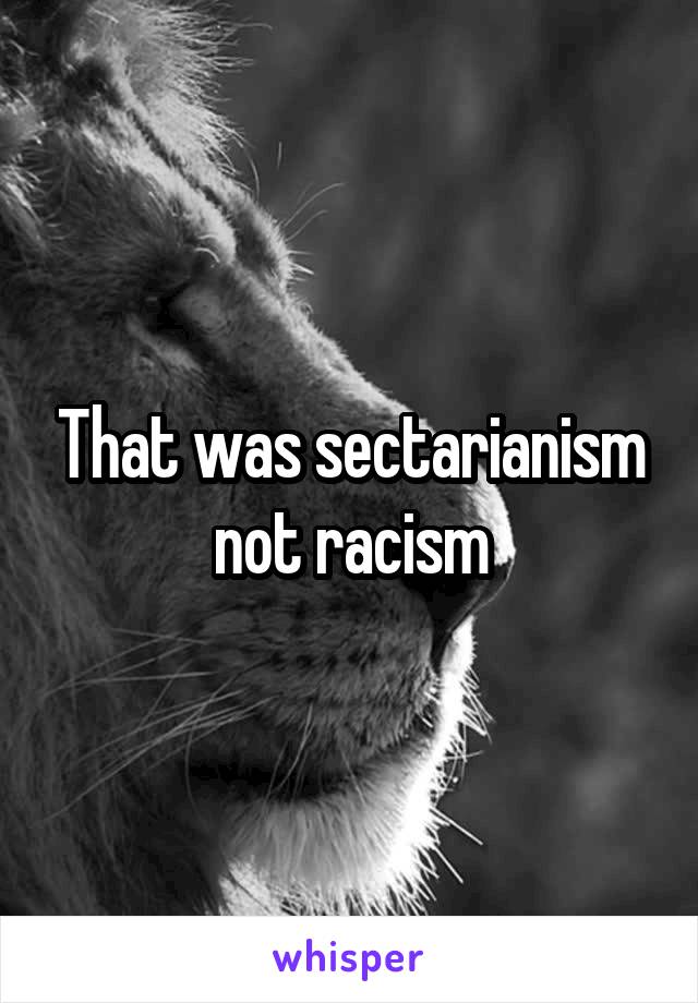 That was sectarianism not racism