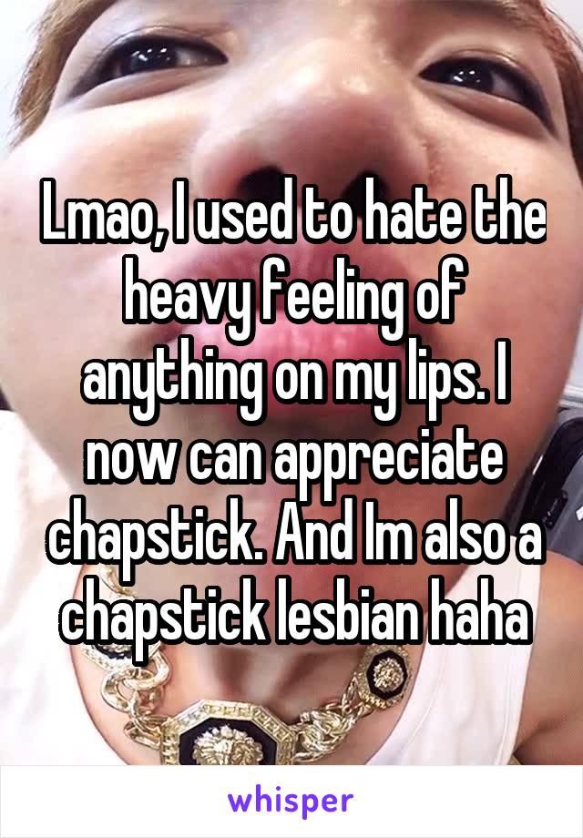 Lmao, I used to hate the heavy feeling of anything on my lips. I now can appreciate chapstick. And Im also a chapstick lesbian haha