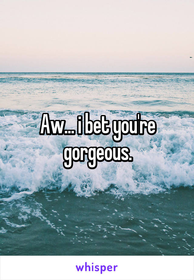 Aw... i bet you're gorgeous.