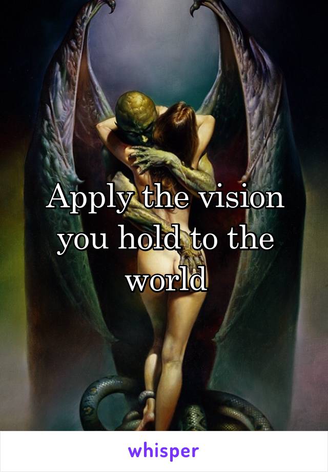 Apply the vision you hold to the world