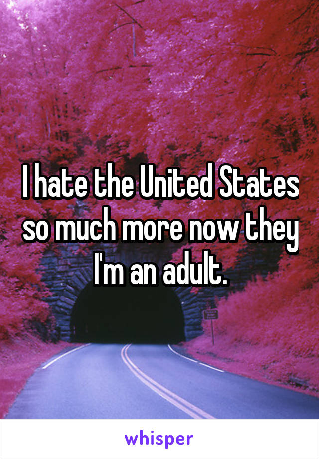 I hate the United States so much more now they I'm an adult.