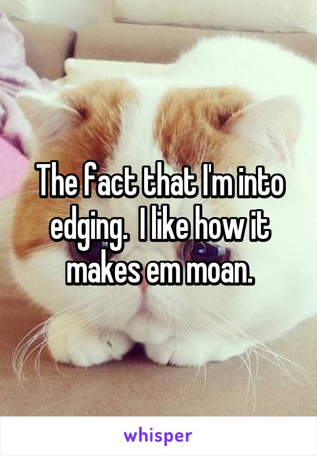 The fact that I'm into edging.  I like how it makes em moan.