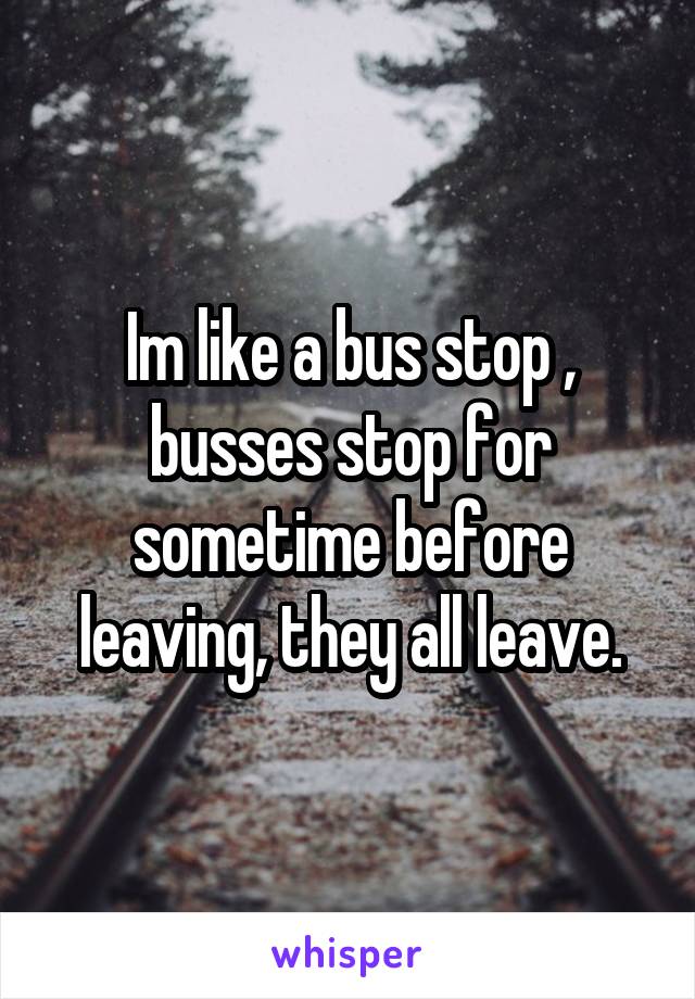 Im like a bus stop , busses stop for sometime before leaving, they all leave.