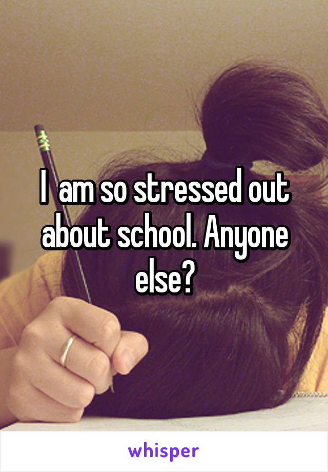 I  am so stressed out about school. Anyone else?