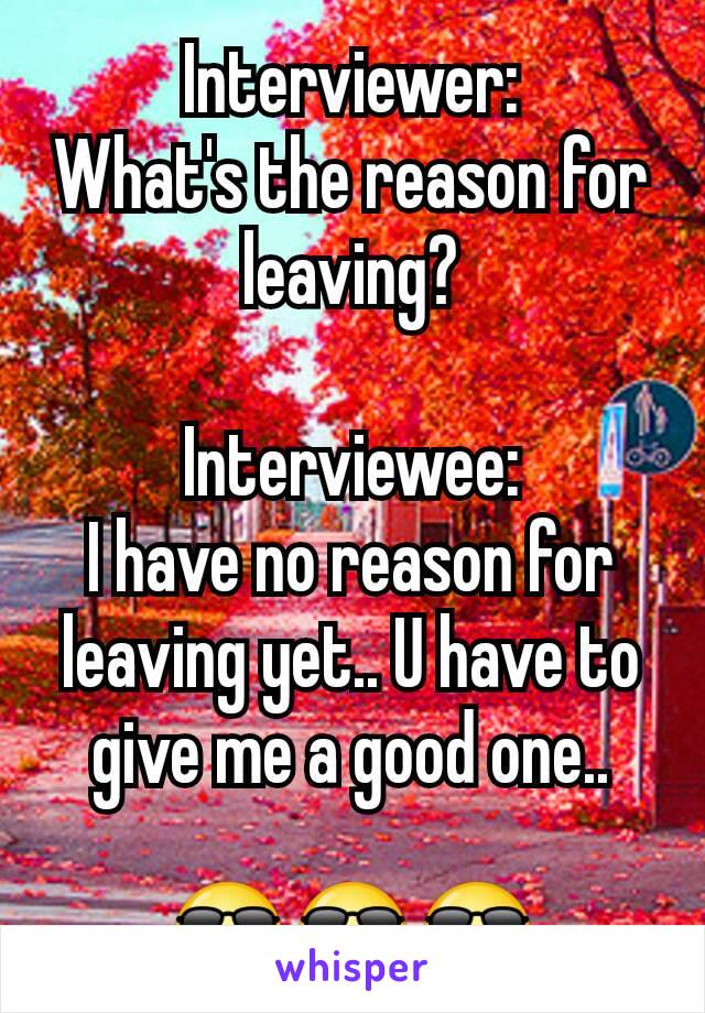 Interviewer:
What's the reason for leaving?

Interviewee:
I have no reason for leaving yet.. U have to give me a good one..

😎😎😎