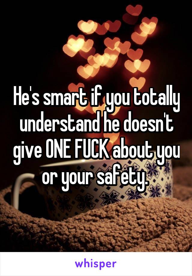 He's smart if you totally understand he doesn't give ONE FUCK about you or your safety. 