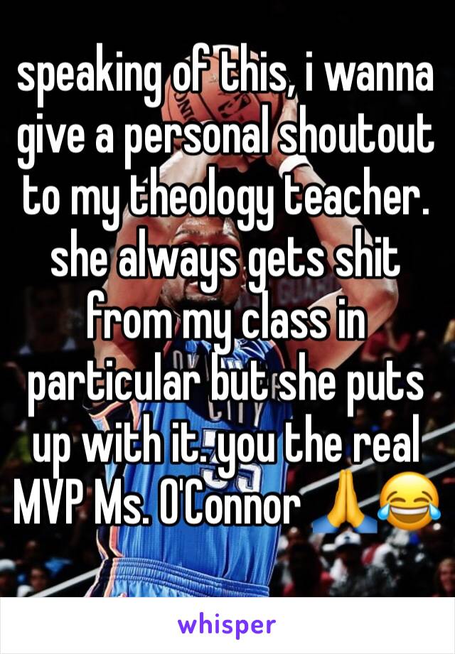 speaking of this, i wanna give a personal shoutout to my theology teacher. she always gets shit from my class in particular but she puts up with it. you the real MVP Ms. O'Connor 🙏😂
