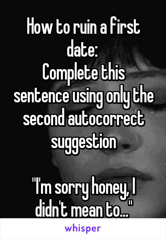 How to ruin a first date: 
Complete this sentence using only the second autocorrect suggestion

"I'm sorry honey, I didn't mean to..."