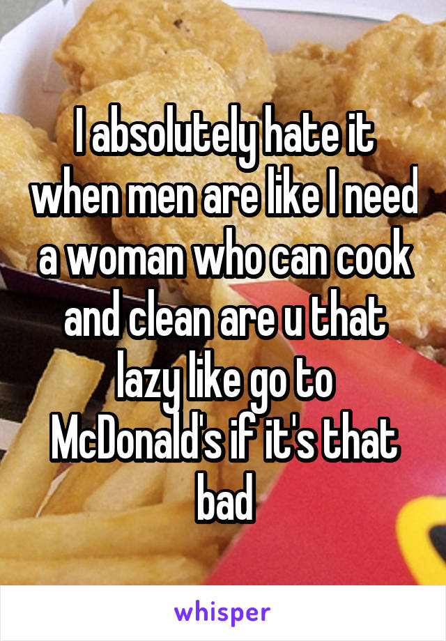 I absolutely hate it when men are like I need a woman who can cook and clean are u that lazy like go to McDonald's if it's that bad