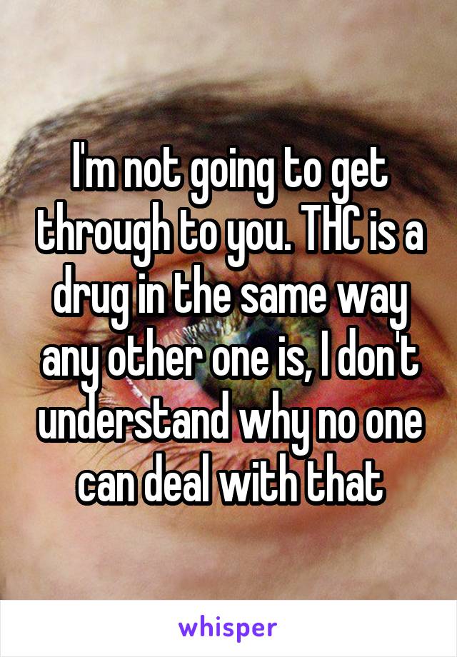 I'm not going to get through to you. THC is a drug in the same way any other one is, I don't understand why no one can deal with that