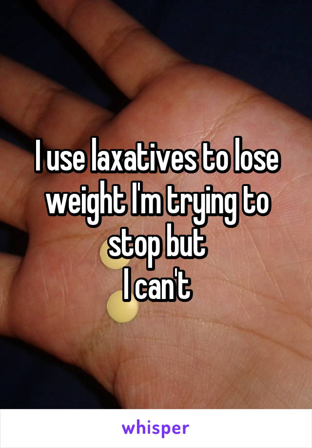 I use laxatives to lose weight I'm trying to stop but
 I can't 