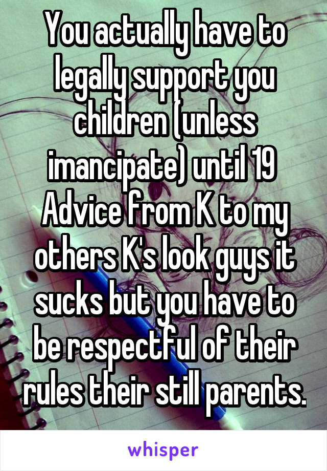 You actually have to legally support you children (unless imancipate) until 19 
Advice from K to my others K's look guys it sucks but you have to be respectful of their rules their still parents. 