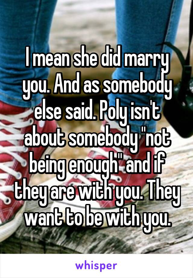 I mean she did marry you. And as somebody else said. Poly isn't about somebody "not being enough" and if they are with you. They want to be with you.