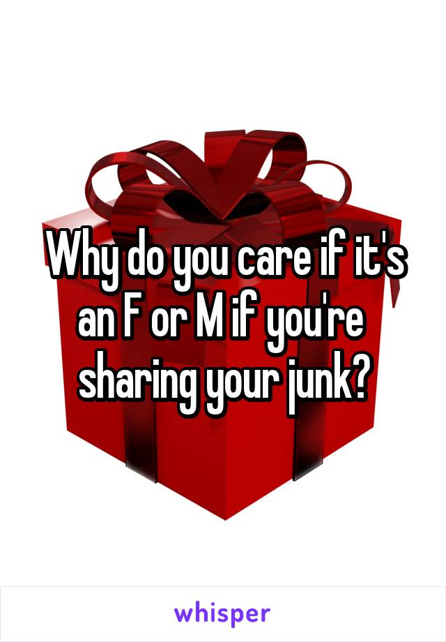 Why do you care if it's an F or M if you're  sharing your junk?