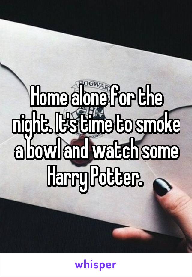 Home alone for the night. It's time to smoke a bowl and watch some Harry Potter. 