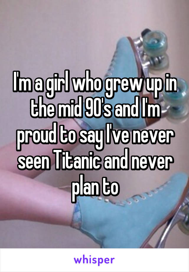 I'm a girl who grew up in the mid 90's and I'm proud to say I've never seen Titanic and never plan to