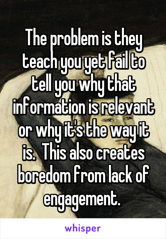 The problem is they teach you yet fail to tell you why that information is relevant or why it's the way it is.  This also creates boredom from lack of engagement. 