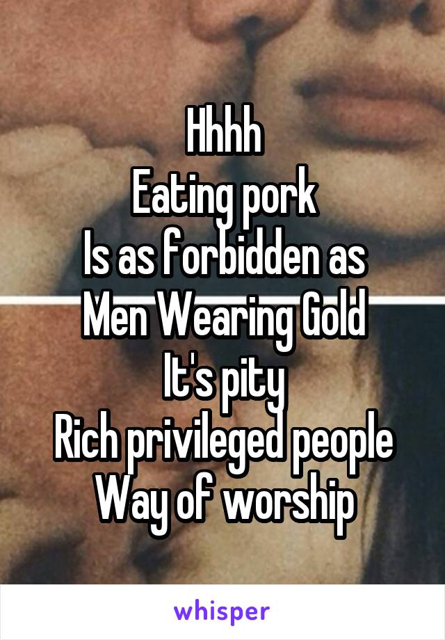 Hhhh
Eating pork
Is as forbidden as
Men Wearing Gold
It's pity
Rich privileged people
Way of worship