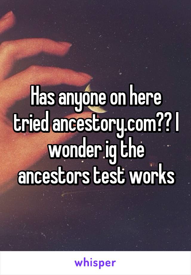 Has anyone on here tried ancestory.com?? I wonder ig the ancestors test works