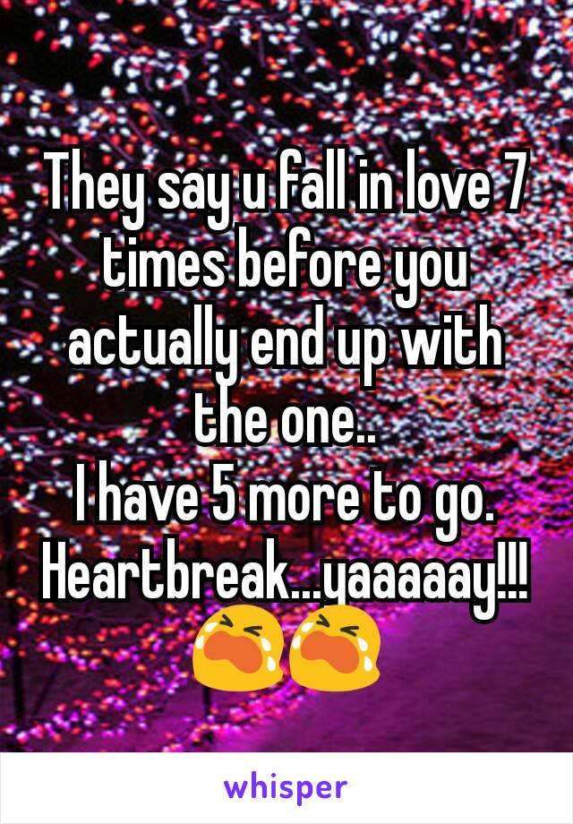 They say u fall in love 7 times before you actually end up with the one..
I have 5 more to go.
Heartbreak...yaaaaay!!!😭😭