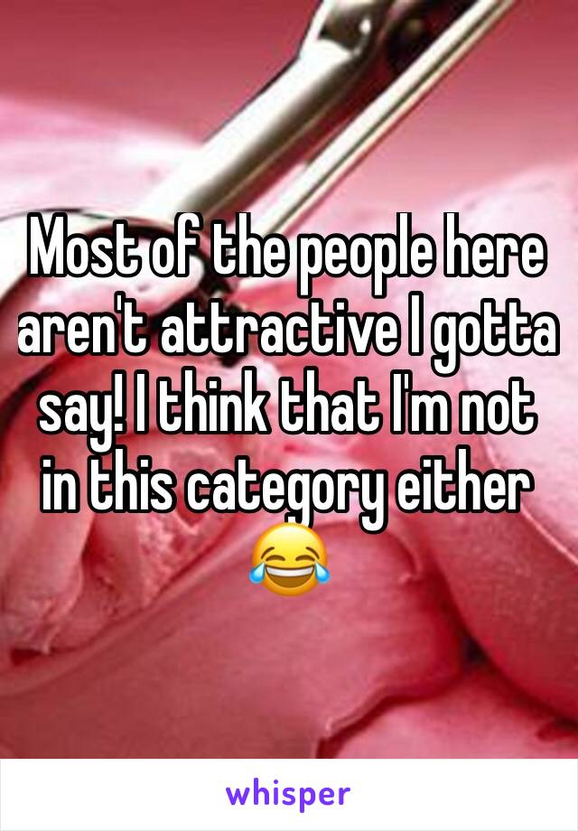 Most of the people here aren't attractive I gotta say! I think that I'm not in this category either 😂