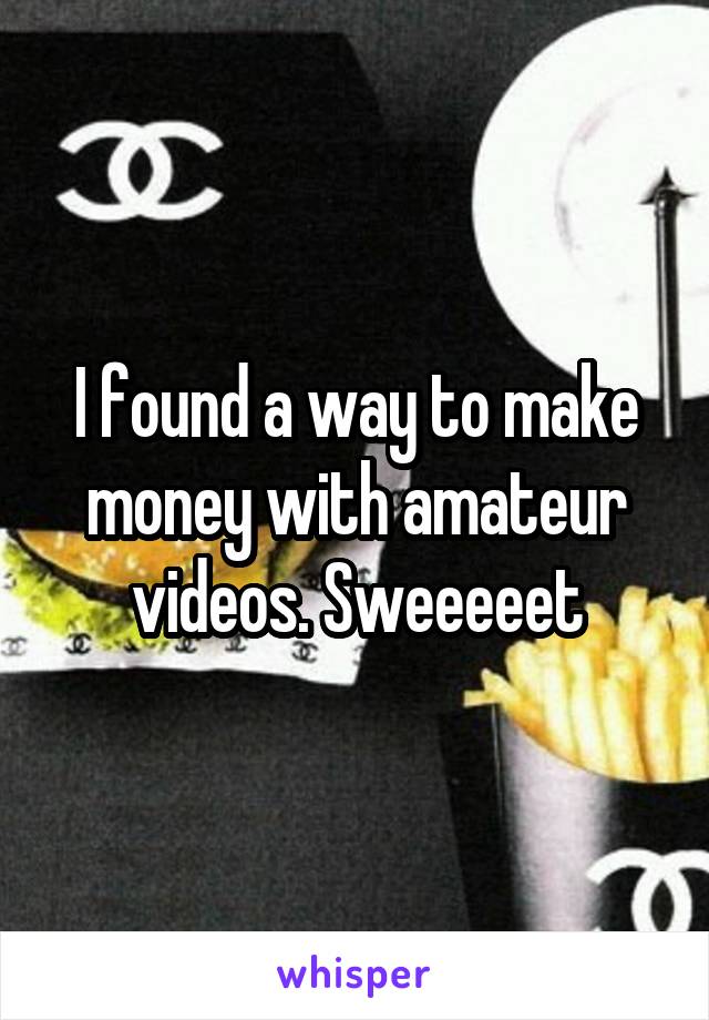 I found a way to make money with amateur videos. Sweeeeet