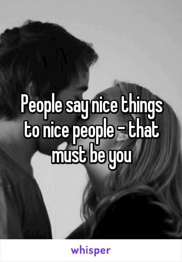 People say nice things to nice people - that must be you