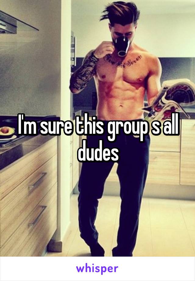 I'm sure this group s all dudes