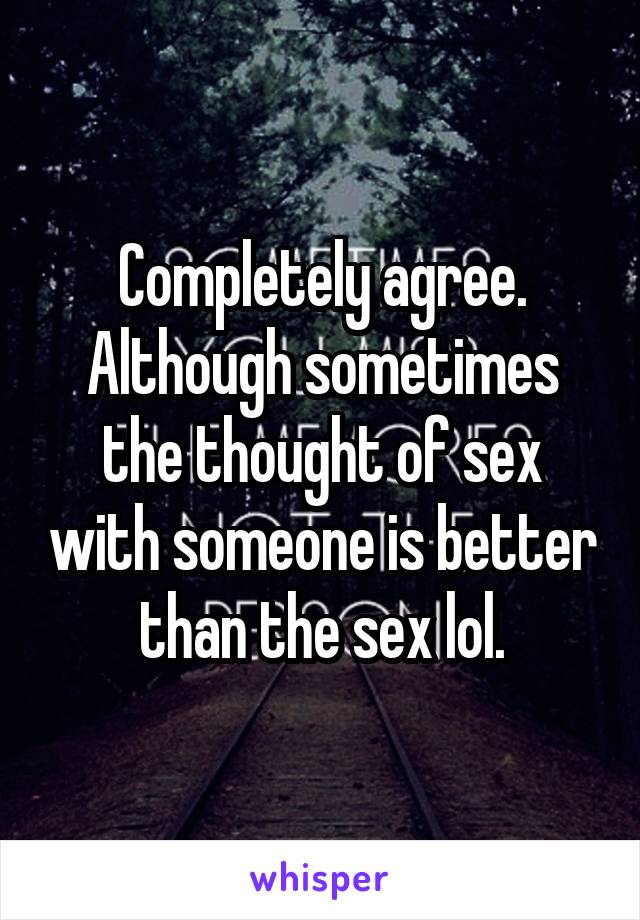 Completely agree. Although sometimes the thought of sex with someone is better than the sex lol.