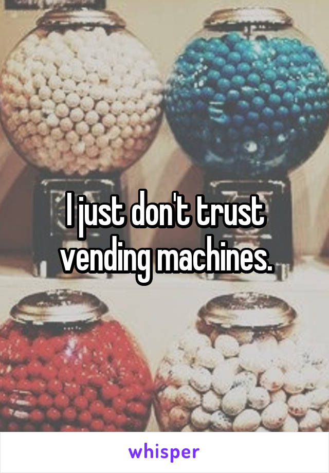 I just don't trust vending machines.