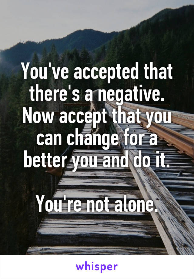 You've accepted that there's a negative. Now accept that you can change for a better you and do it.

You're not alone.