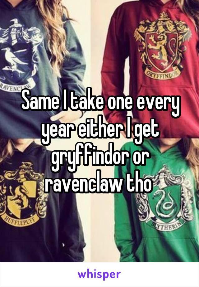 Same I take one every year either I get gryffindor or ravenclaw tho 