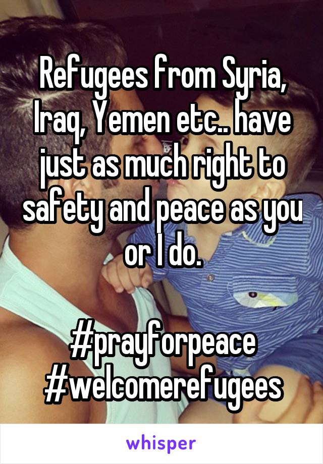 Refugees from Syria, Iraq, Yemen etc.. have just as much right to safety and peace as you or I do.

#prayforpeace
#welcomerefugees