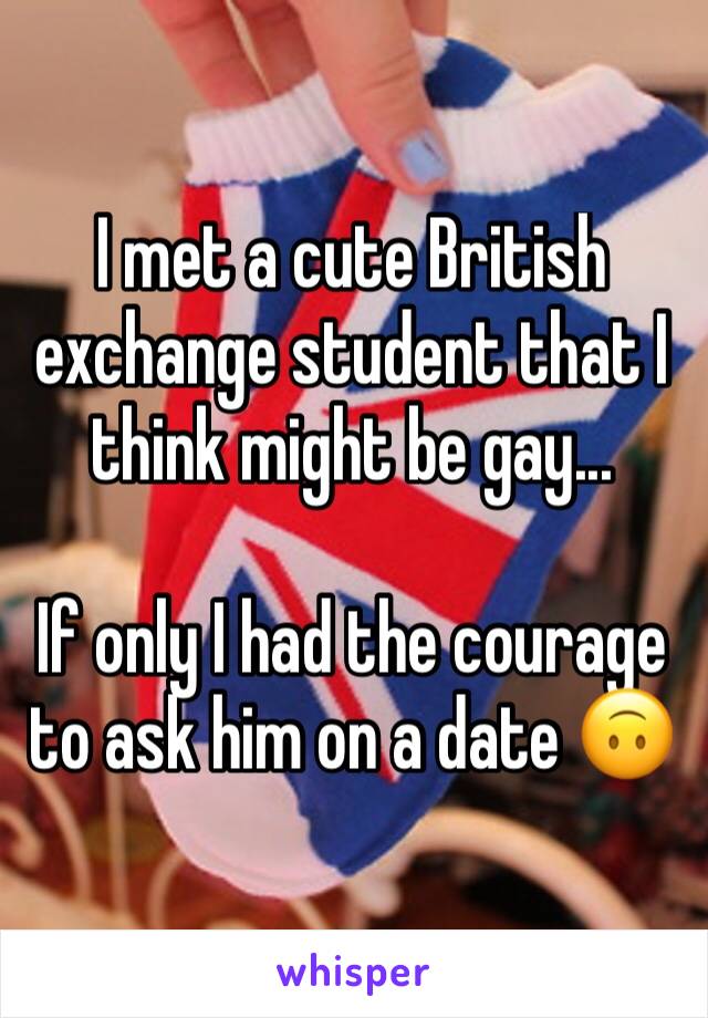 I met a cute British exchange student that I think might be gay...

If only I had the courage to ask him on a date 🙃